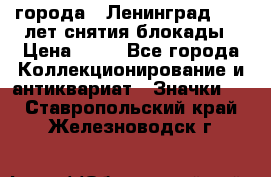 1.1) города : Ленинград - 40 лет снятия блокады › Цена ­ 49 - Все города Коллекционирование и антиквариат » Значки   . Ставропольский край,Железноводск г.